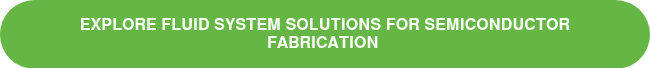 <p>EXPLORE FLUID SYSTEM SOLUTIONS FOR SEMICONDUCTOR FABRICATION&nbsp;</p>