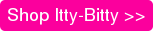 Shop Itty-Bitty >>