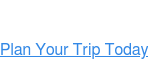 Plan Your Trip Today