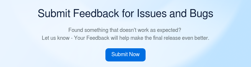 Submit Feedback for Issues and Bugs   Found something that doesn't work as expected?  Let us know - Your Feedback will help make the final release even better.