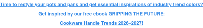 Time to restyle your pots and pans and get essential inspirations of industry  trend colors? Get inspired by our free ebook GRIPPING THE FUTURE: Cookware Handle Trends 2026–2027!