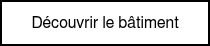 <p style="font-weight: normal;">Découvrir le bâtiment</p>