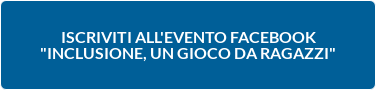 ISCRIVITI ALL'EVENTO FACEBOOK "INCLUSIONE, UN GIOCO DA RAGAZZI"