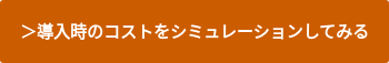 ＞導入時のコストをシミュレーションしてみる