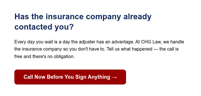 Has the insurance company already contacted you? Every day you wait is a day the adjuster has an advantage. At CHG Law, we handle the insurance company so you don't have to. Tell us what happened &mdash; the call is free and there's no obligation.