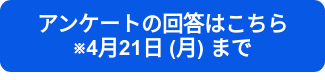 アンケートの回答はこちら　　※4月21日 (月) まで