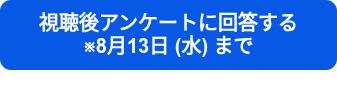 視聴後アンケートに回答する　　　　※8月13日 (水) まで