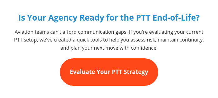 Is Your Agency Ready for the PTT End-of-Life? Aviation teams can’t afford communication gaps. If you're evaluating your current PTT setup, we've created a quick tools to help you assess risk, maintain continuity, and plan your next move with confidence.