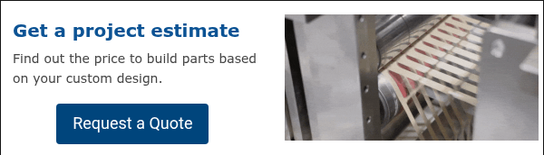 Get a project estimate Find out the price to build parts based on your custom design.  