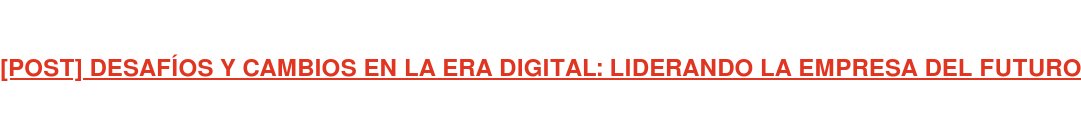 [POST] DESAFÍOS Y CAMBIOS EN LA ERA DIGITAL: LIDERANDO LA EMPRESA DEL FUTURO