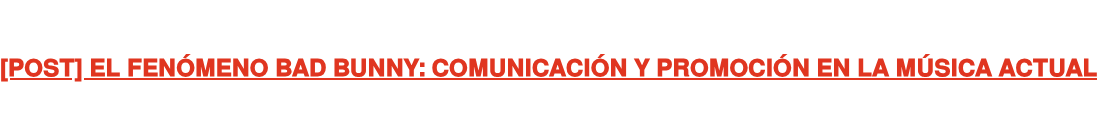 [POST] EL FENÓMENO BAD BUNNY: COMUNICACIÓN Y PROMOCIÓN EN LA MÚSICA ACTUAL