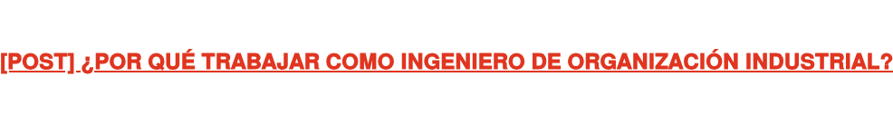 [POST] ¿POR QUÉ TRABAJAR COMO INGENIERO DE ORGANIZACIÓN INDUSTRIAL?