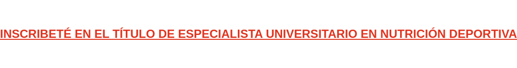 INSCRIBETÉ EN EL TÍTULO DE ESPECIALISTA UNIVERSITARIO EN NUTRICIÓN DEPORTIVA