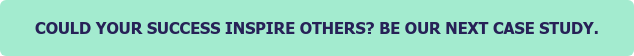COULD YOUR SUCCESS INSPIRE OTHERS? BE OUR NEXT CASE STUDY.