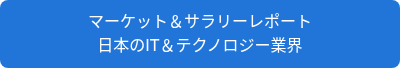 <p style="line-height: 1.5;">マーケット&サラリーレポート</p>
<p style="line-height: 1.5;">日本のIT&テクノロジー業界</p>