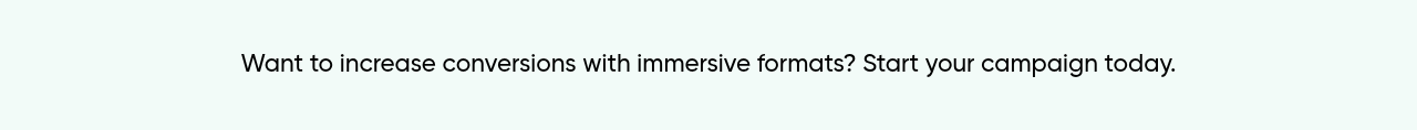 Want to increase conversions with immersive formats? Start your campaign today.