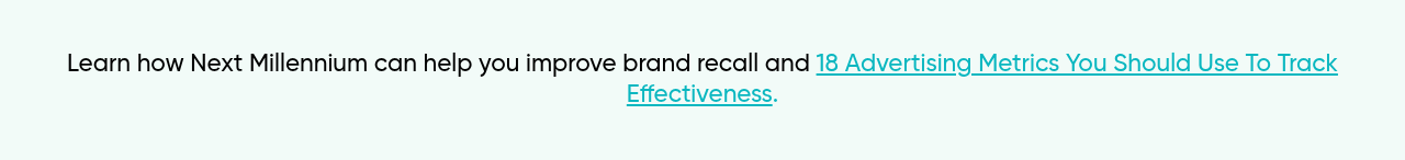 Learn how Next Millennium can help you improve brand recall and 18 Advertising Metrics You Should Use To Track Effectiveness.) }}