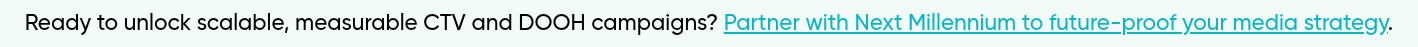 Ready to unlock scalable, measurable CTV and DOOH campaigns? Partner with Next Millennium to future-proof your media strategy.