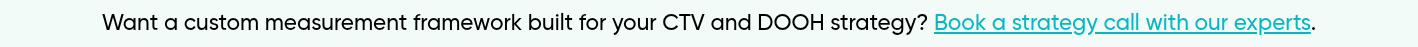 Want a custom measurement framework built for your CTV and DOOH strategy? Book a strategy call with our experts.