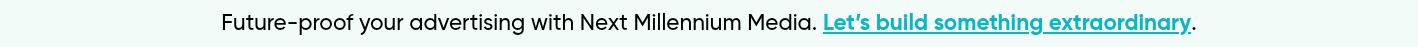 Future-proof your advertising with Next Millennium Media. Let’s build something extraordinary.