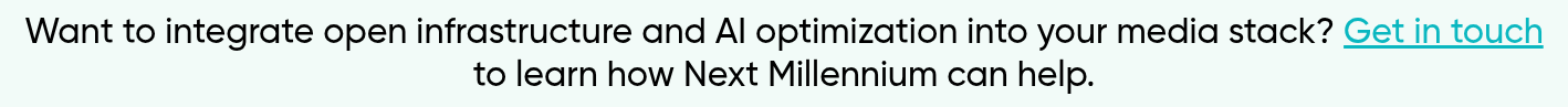 Want to integrate open infrastructure and AI optimization into your media stack? Get in touch to learn how Next Millennium can help.
