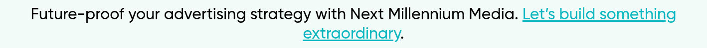 Future-proof your advertising strategy with Next Millennium Media. Let’s build something extraordinary.