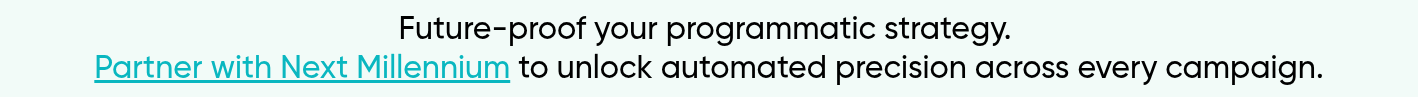 Future-proof your programmatic strategy.  Partner with Next Millennium to unlock automated precision across every campaign.