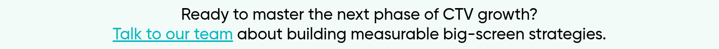Ready to master the next phase of CTV growth? Talk to our team about building measurable big-screen strategies.