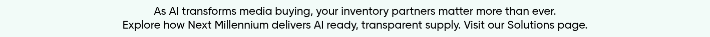 As AI transforms media buying, your inventory partners matter more than ever. Explore how Next Millennium delivers AI ready, transparent supply. Visit our Solutions page.