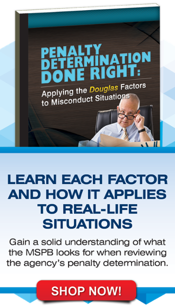 Cover pic of Penalty Determination Done Right: Applying the Douglas Factors to Misconduct Situations (4279),  Learn each factor and how it applies to real-life situations,  Gain a solid understanding of what the MSPB looks for when reviewing the agency's penalty determination.