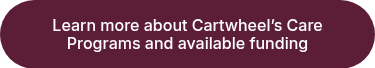 Learn more about Cartwheel&rsquo;s Care Programs and available funding