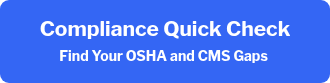 <h2 style="font-weight: bold;">Compliance Quick Check<br><span style="font-size: 14px;">Find Your OSHA and CMS Gaps&nbsp;</span><span style="font-size: 14px;"></span></h2>