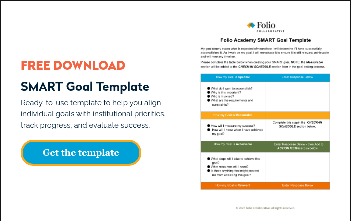 FREE DOWNLOAD SMART Goal Template Ready-to-use template to help you align individual goals with institutional priorities, track progress, and evaluate success.  