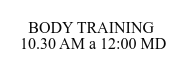 BODY TRAINING   10.30 AM a 12:00 MD
