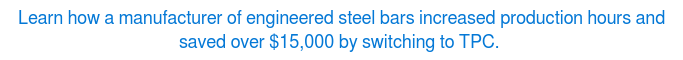 Learn how a manufacturer of engineered steel bars increased production hours and saved over $15,000 by switching to TPC.