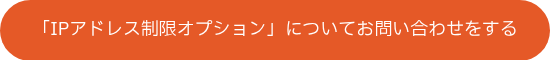 <p>「IPアドレス制限オプション」についてお問い合わせをする</p>