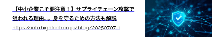 【中小企業こそ要注意！】サプライチェーン攻撃で狙われる理由...。身を守るための方法も解説 https://info.hightech.co.jp/blog/20250707-1