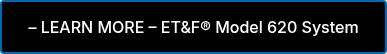– LEARN MORE – ET&F® Model 620 System 