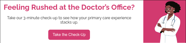 Feeling Rushed at the Doctor’s Office?   Take our 3-minute check-up to see how your primary care experience stacks up.
