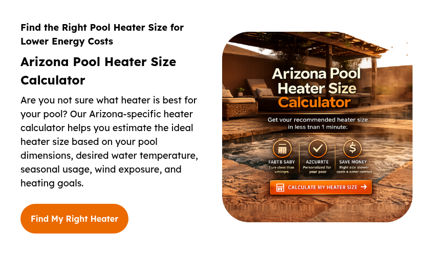 Find the Right Pool Heater Size for Lower Energy Costs Arizona Pool Heater Size Calculator Are you not sure what heater is best for your pool? Our Arizona-specific heater calculator helps you estimate the ideal heater size based on your pool dimensions, desired water temperature, seasonal usage, wind exposure, and heating goals.