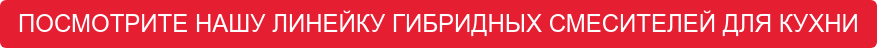 ПОСМОТРИТЕ НАШУ ЛИНЕЙКУ ГИБРИДНЫХ СМЕСИТЕЛЕЙ ДЛЯ КУХНИ