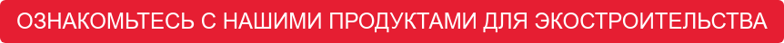 ОЗНАКОМЬТЕСЬ С НАШИМИ ПРОДУКТАМИ ДЛЯ ЭКОСТРОИТЕЛЬСТВА