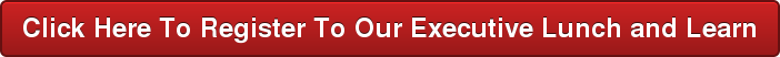 Click Here To Register Our Executive Lunch and Learn