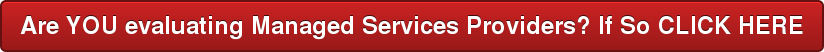 Are YOU evaluating Managed Services Providers? If So CLICK HERE