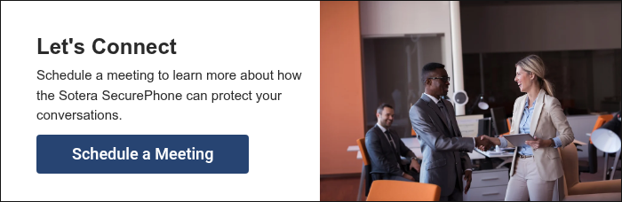 Let's Connect Schedule a meeting to learn more about how the Sotera SecurePhone can protect your conversations.