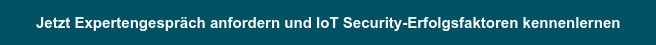 Jetzt Expertengespräch anfordern und IoT Security-Erfolgsfaktoren kennenlernen