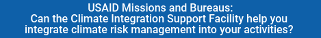 USAID Missions and Bureaus: Can the Climate Integration Support Facility help you integrate climate risk management into your activities?