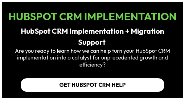 HUBSPOT CRM IMPLEMENTATION   HubSpot CRM Implementation + Migration Support  Are you ready to learn how we can help turn your HubSpot CRM implementation into a catalyst for unprecedented growth and efficiency?  
