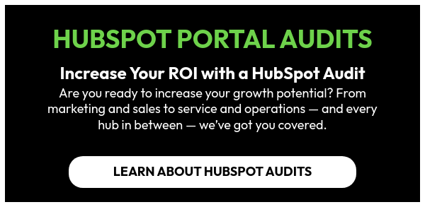 HUBSPOT PORTAL AUDITS   Increase Your ROI with a HubSpot Audit Are you ready to increase your growth potential? From marketing and sales to service and operations — and every hub in between — we’ve got you covered.  