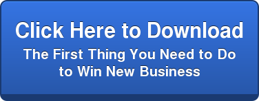Click Here to Download   The First Thing You Need to Do   to Win New Business